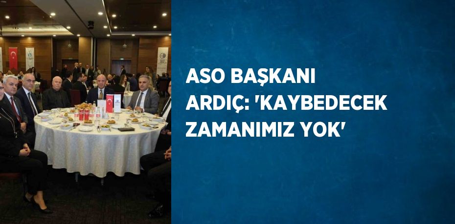 ASO BAŞKANI ARDIÇ: 'KAYBEDECEK ZAMANIMIZ YOK'