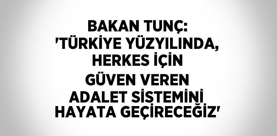 BAKAN TUNÇ: 'TÜRKİYE YÜZYILINDA, HERKES İÇİN GÜVEN VEREN ADALET SİSTEMİNİ HAYATA GEÇİRECEĞİZ'