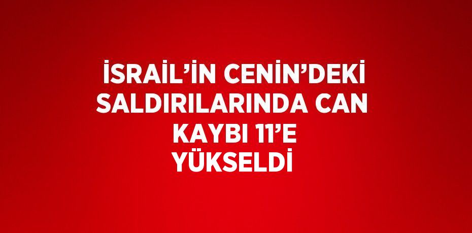 İSRAİL’İN CENİN’DEKİ SALDIRILARINDA CAN KAYBI 11’E YÜKSELDİ