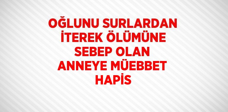 OĞLUNU SURLARDAN İTEREK ÖLÜMÜNE SEBEP OLAN ANNEYE MÜEBBET HAPİS