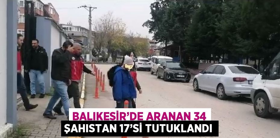 BALIKESİR’DE ARANAN 34 ŞAHISTAN 17’Sİ TUTUKLANDI