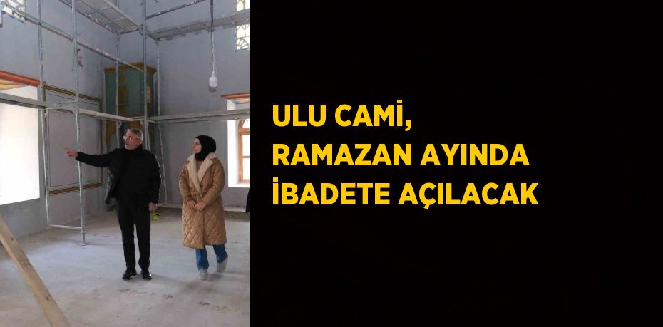 ULU CAMİ, RAMAZAN AYINDA İBADETE AÇILACAK