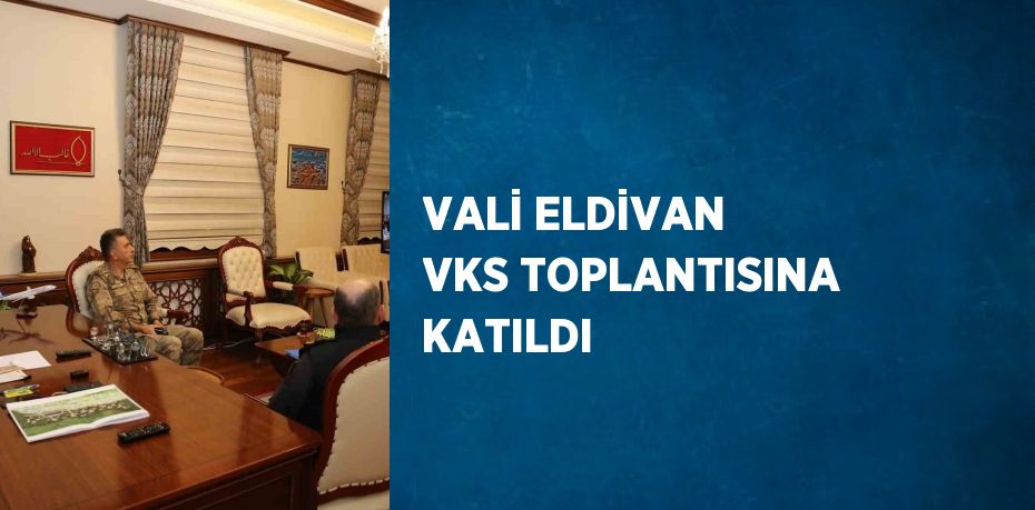 VALİ ELDİVAN VKS TOPLANTISINA KATILDI