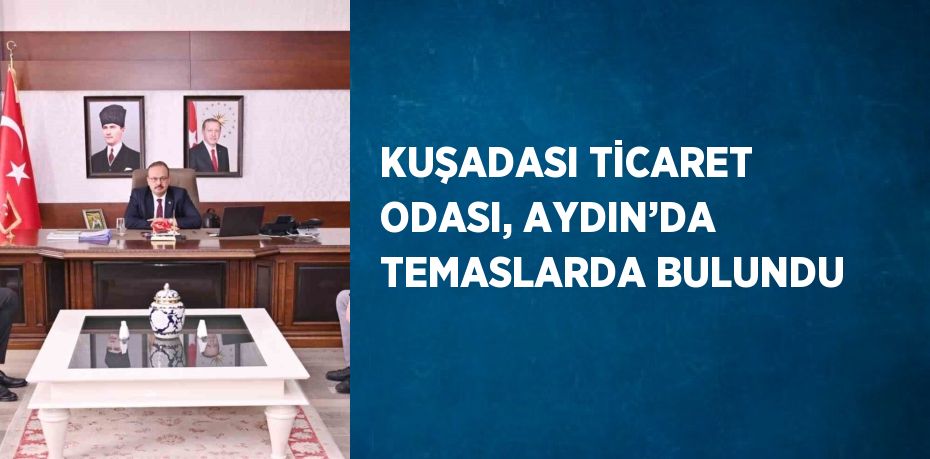 KUŞADASI TİCARET ODASI, AYDIN’DA TEMASLARDA BULUNDU