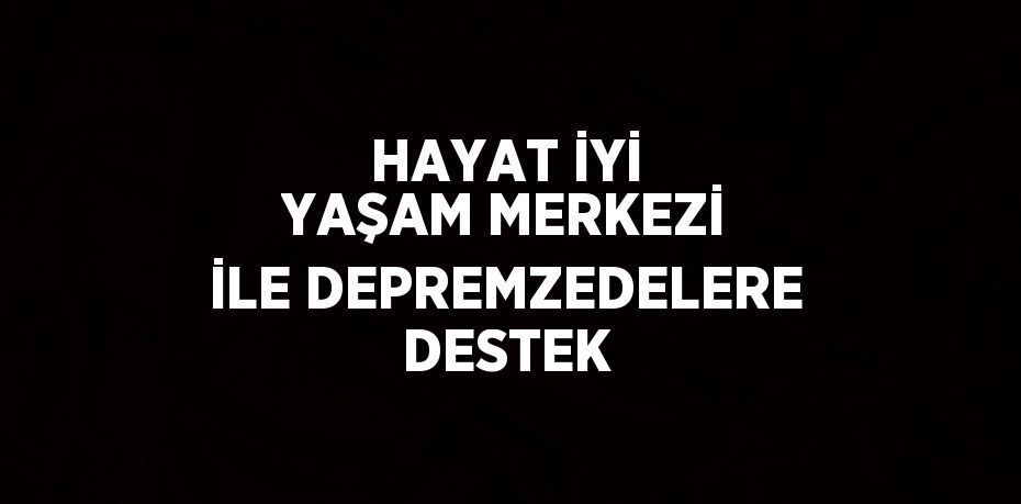 HAYAT İYİ YAŞAM MERKEZİ İLE DEPREMZEDELERE DESTEK