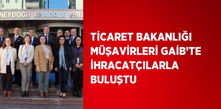 TİCARET BAKANLIĞI MÜŞAVİRLERİ GAİB’TE İHRACATÇILARLA BULUŞTU