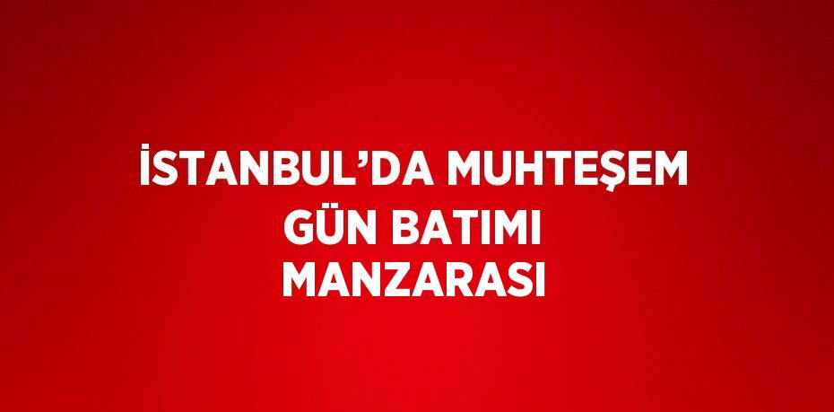 İSTANBUL’DA MUHTEŞEM GÜN BATIMI MANZARASI