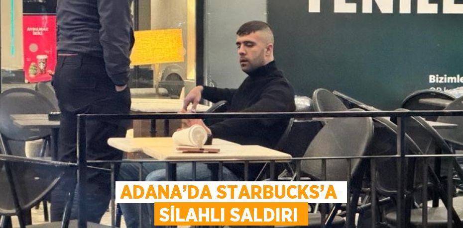 ADANA’DA STARBUCKS’A SİLAHLI SALDIRI