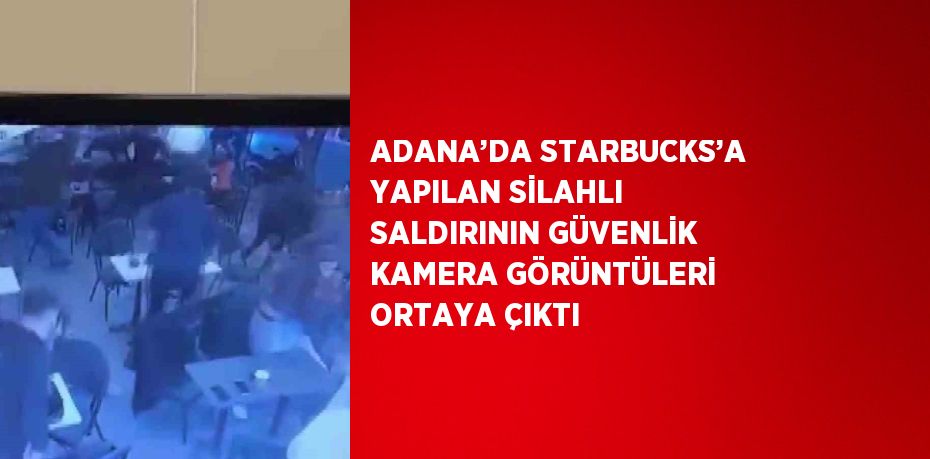 ADANA’DA STARBUCKS’A YAPILAN SİLAHLI SALDIRININ GÜVENLİK KAMERA GÖRÜNTÜLERİ ORTAYA ÇIKTI