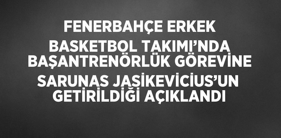 FENERBAHÇE ERKEK BASKETBOL TAKIMI’NDA BAŞANTRENÖRLÜK GÖREVİNE SARUNAS JASİKEVİCİUS’UN GETİRİLDİĞİ AÇIKLANDI