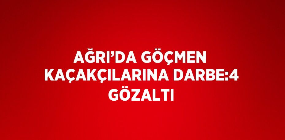 AĞRI’DA GÖÇMEN KAÇAKÇILARINA DARBE:4 GÖZALTI