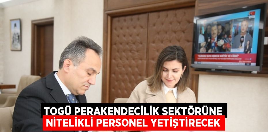 TOGÜ PERAKENDECİLİK SEKTÖRÜNE NİTELİKLİ PERSONEL YETİŞTİRECEK