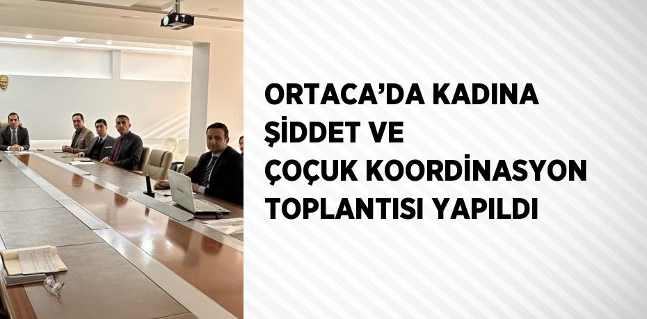 ORTACA’DA KADINA ŞİDDET VE ÇOÇUK KOORDİNASYON TOPLANTISI YAPILDI