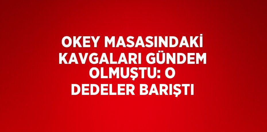 OKEY MASASINDAKİ KAVGALARI GÜNDEM OLMUŞTU: O DEDELER BARIŞTI