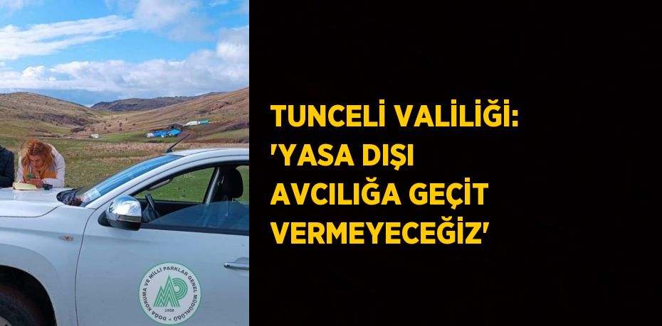 TUNCELİ VALİLİĞİ: 'YASA DIŞI AVCILIĞA GEÇİT VERMEYECEĞİZ'