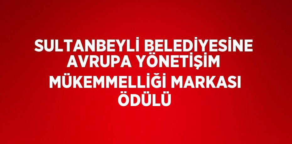 SULTANBEYLİ BELEDİYESİNE AVRUPA YÖNETİŞİM MÜKEMMELLİĞİ MARKASI ÖDÜLÜ