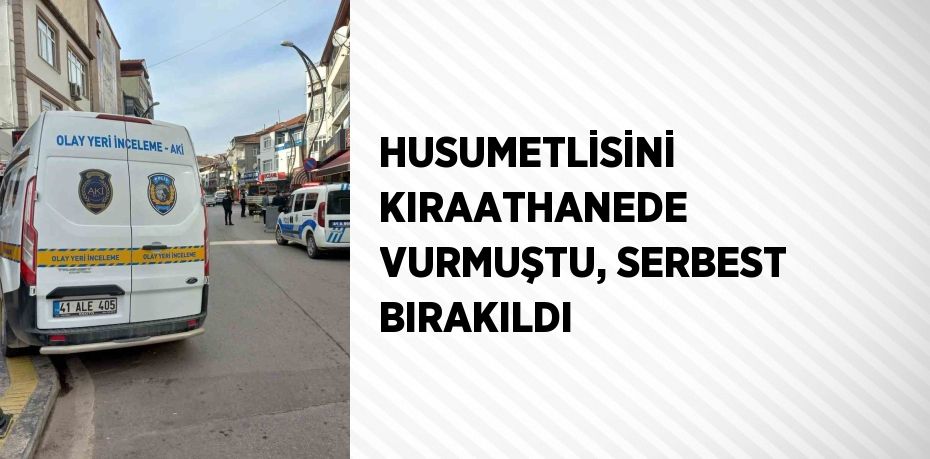 HUSUMETLİSİNİ KIRAATHANEDE VURMUŞTU, SERBEST BIRAKILDI