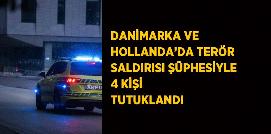 DANİMARKA VE HOLLANDA’DA TERÖR SALDIRISI ŞÜPHESİYLE 4 KİŞİ TUTUKLANDI