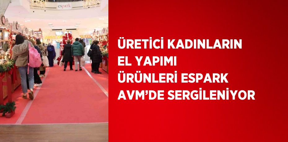 ÜRETİCİ KADINLARIN EL YAPIMI ÜRÜNLERİ ESPARK AVM’DE SERGİLENİYOR