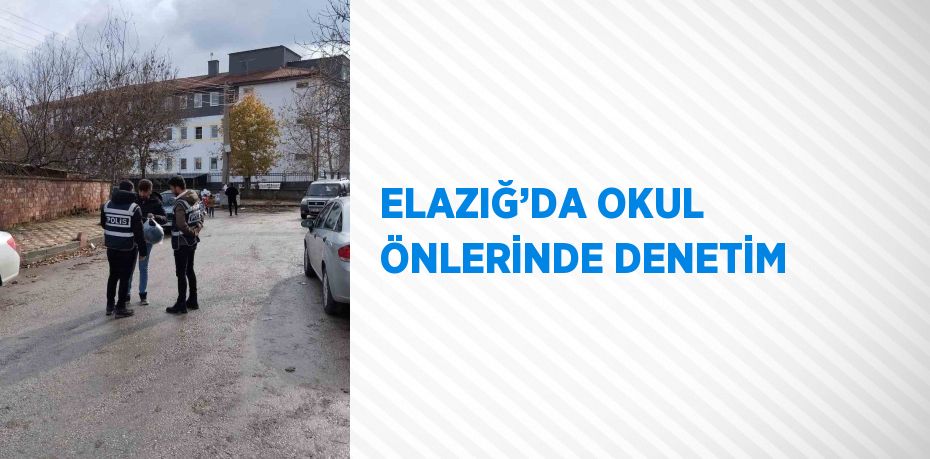 ELAZIĞ’DA OKUL ÖNLERİNDE DENETİM