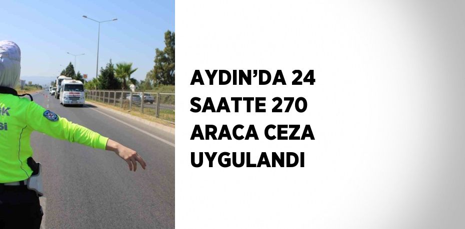 AYDIN’DA 24 SAATTE 270 ARACA CEZA UYGULANDI