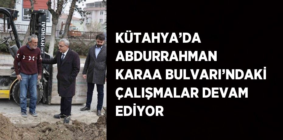 KÜTAHYA’DA ABDURRAHMAN KARAA BULVARI’NDAKİ ÇALIŞMALAR DEVAM EDİYOR