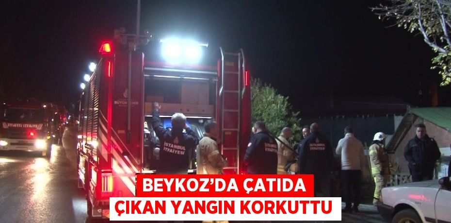 BEYKOZ’DA ÇATIDA ÇIKAN YANGIN KORKUTTU