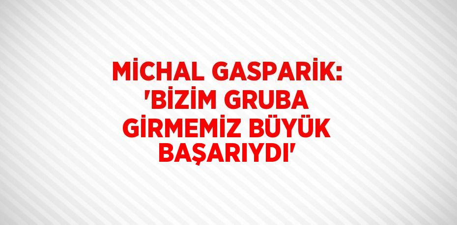 MİCHAL GASPARİK: 'BİZİM GRUBA GİRMEMİZ BÜYÜK BAŞARIYDI'