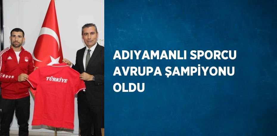 ADIYAMANLI SPORCU AVRUPA ŞAMPİYONU OLDU