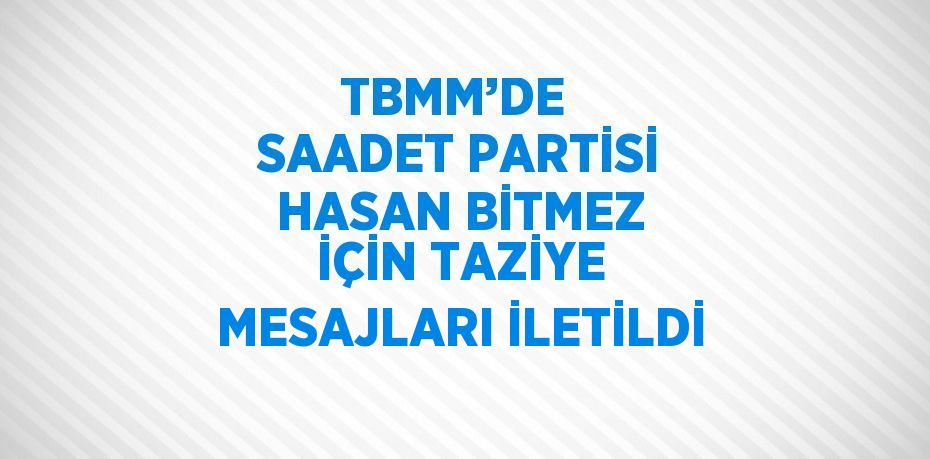 TBMM’DE  SAADET PARTİSİ HASAN BİTMEZ İÇİN TAZİYE MESAJLARI İLETİLDİ