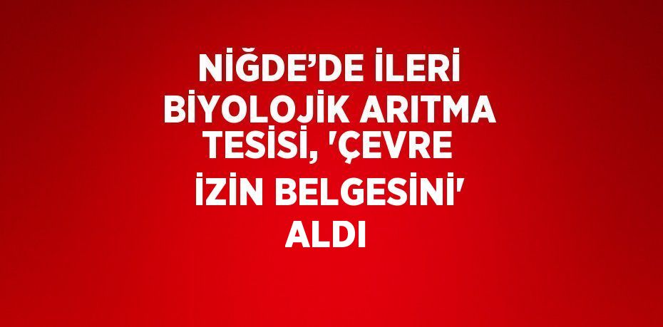 NİĞDE’DE İLERİ BİYOLOJİK ARITMA TESİSİ, 'ÇEVRE İZİN BELGESİNİ' ALDI