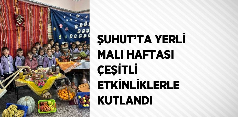 ŞUHUT’TA YERLİ MALI HAFTASI ÇEŞİTLİ ETKİNLİKLERLE KUTLANDI