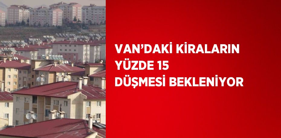 VAN’DAKİ KİRALARIN YÜZDE 15 DÜŞMESİ BEKLENİYOR