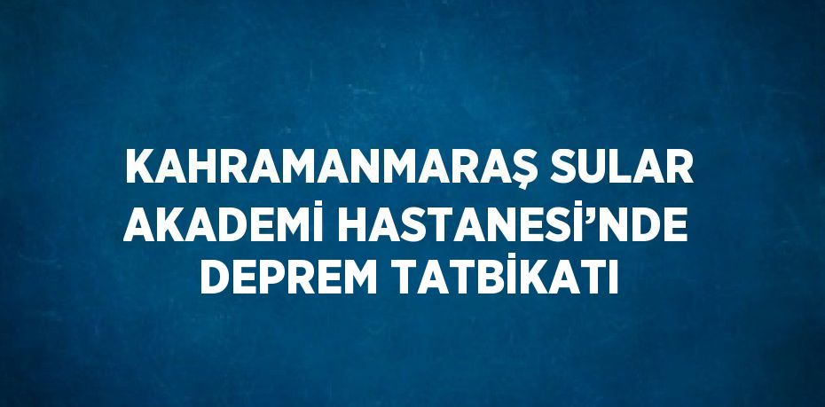 KAHRAMANMARAŞ SULAR AKADEMİ HASTANESİ’NDE DEPREM TATBİKATI