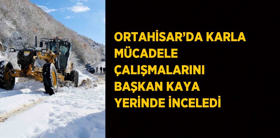 ORTAHİSAR’DA KARLA MÜCADELE ÇALIŞMALARINI BAŞKAN KAYA YERİNDE İNCELEDİ