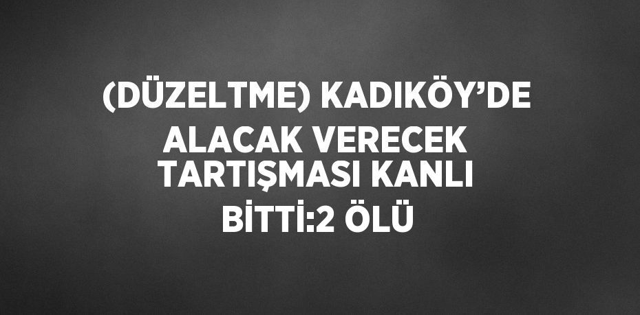 (DÜZELTME) KADIKÖY’DE ALACAK VERECEK TARTIŞMASI KANLI BİTTİ:2 ÖLÜ