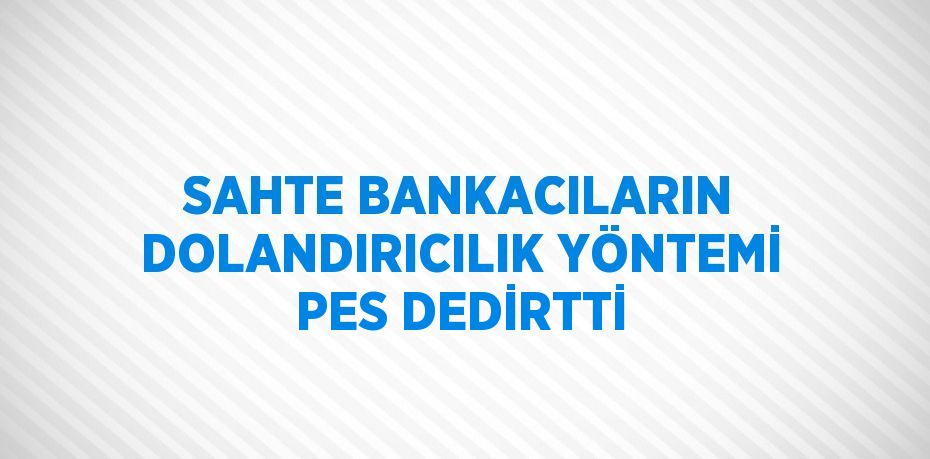 SAHTE BANKACILARIN DOLANDIRICILIK YÖNTEMİ PES DEDİRTTİ