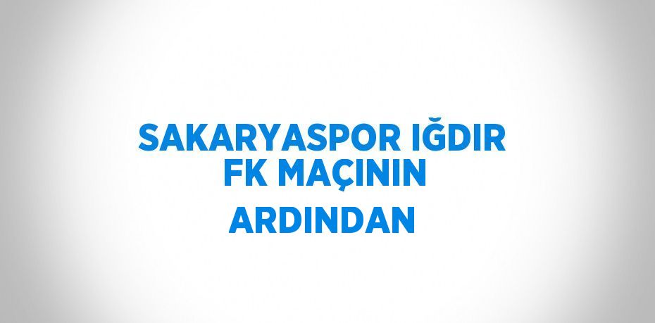 SAKARYASPOR IĞDIR FK MAÇININ ARDINDAN