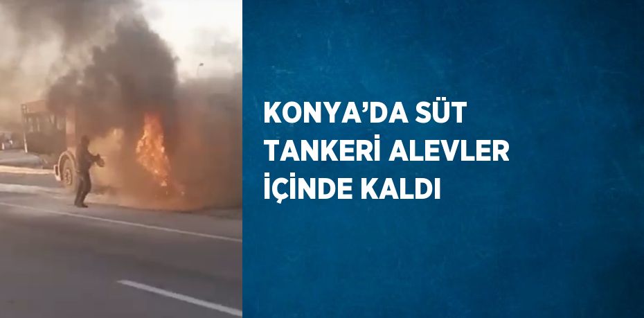 KONYA’DA SÜT TANKERİ ALEVLER İÇİNDE KALDI