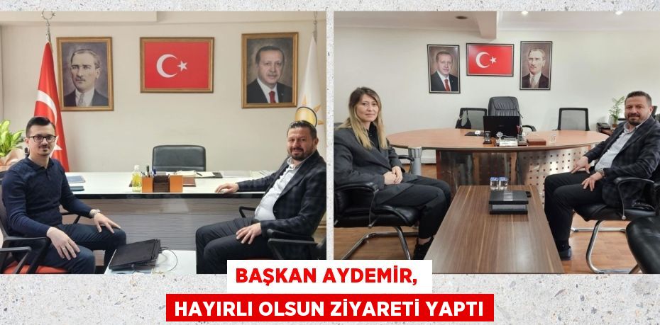 BAŞKAN AYDEMİR,  HAYIRLI OLSUN ZİYARETİ YAPTI