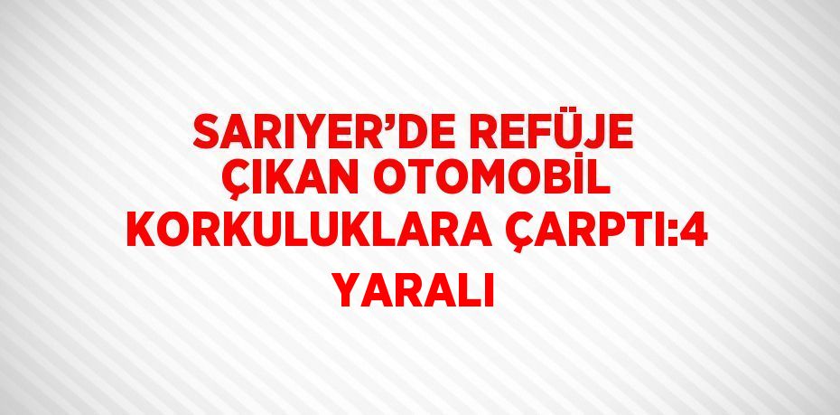 SARIYER’DE REFÜJE ÇIKAN OTOMOBİL KORKULUKLARA ÇARPTI:4 YARALI