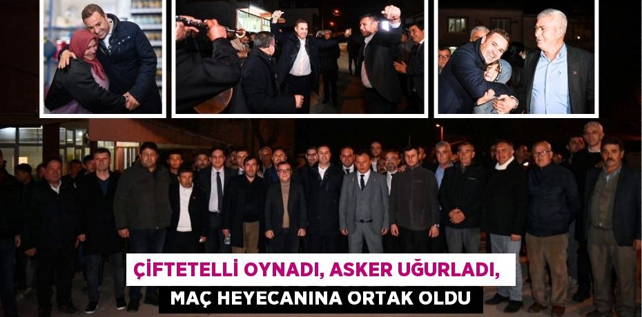 ÇİFTETELLİ OYNADI, ASKER UĞURLADI,   MAÇ HEYECANINA ORTAK OLDU