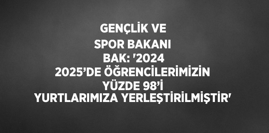 GENÇLİK VE SPOR BAKANI BAK: '2024 2025’DE ÖĞRENCİLERİMİZİN YÜZDE 98’İ YURTLARIMIZA YERLEŞTİRİLMİŞTİR'