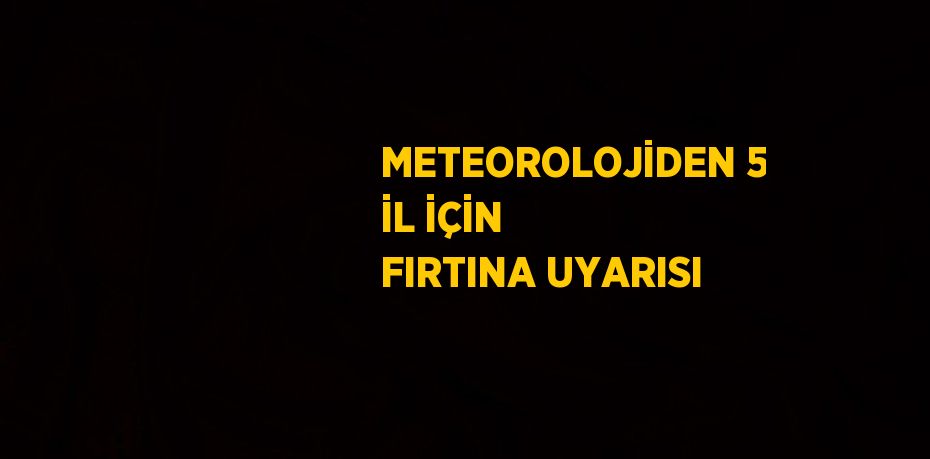 METEOROLOJİDEN 5 İL İÇİN FIRTINA UYARISI