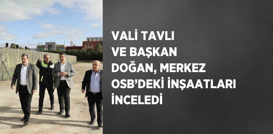 VALİ TAVLI VE BAŞKAN DOĞAN, MERKEZ OSB’DEKİ İNŞAATLARI İNCELEDİ