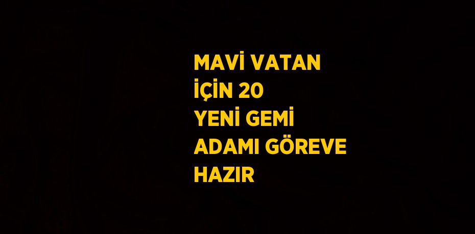 MAVİ VATAN İÇİN 20 YENİ GEMİ ADAMI GÖREVE HAZIR