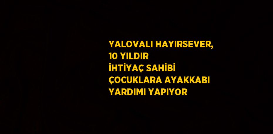 YALOVALI HAYIRSEVER, 10 YILDIR İHTİYAÇ SAHİBİ ÇOCUKLARA AYAKKABI YARDIMI YAPIYOR