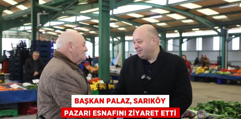 BAŞKAN PALAZ, SARIKÖY PAZARI ESNAFINI ZİYARET ETTİ