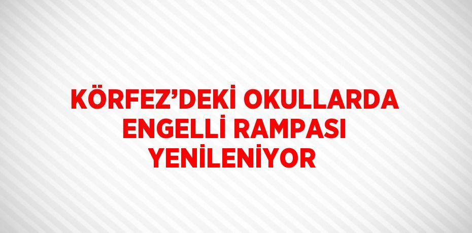 KÖRFEZ’DEKİ OKULLARDA ENGELLİ RAMPASI YENİLENİYOR