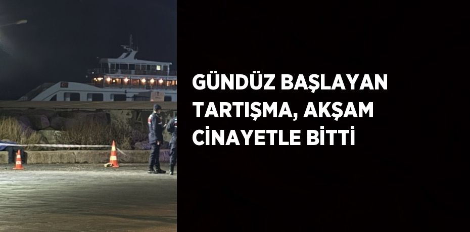 GÜNDÜZ BAŞLAYAN TARTIŞMA, AKŞAM CİNAYETLE BİTTİ